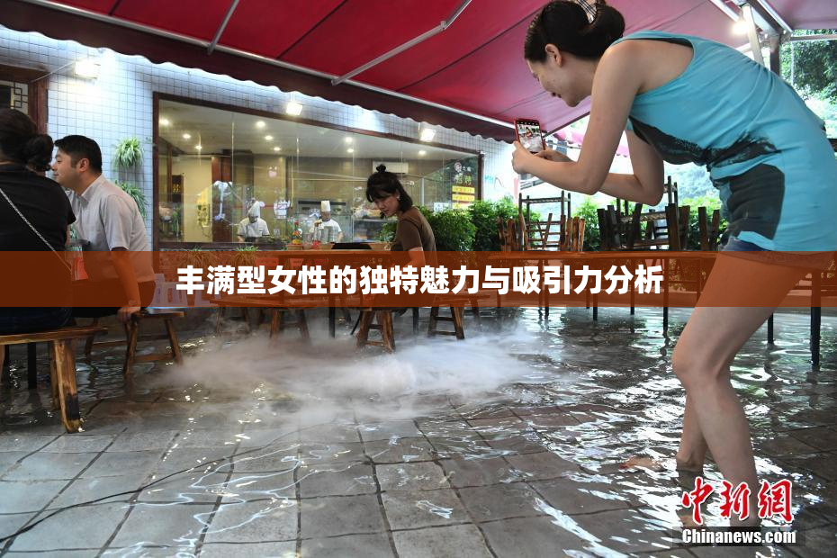丰满型女性的独特魅力与吸引力分析