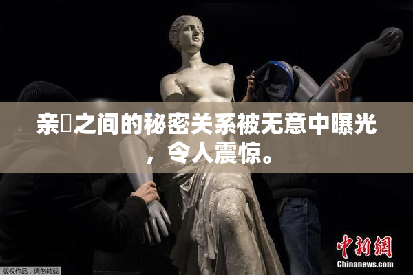 亲妺之间的秘密关系被无意中曝光，令人震惊。