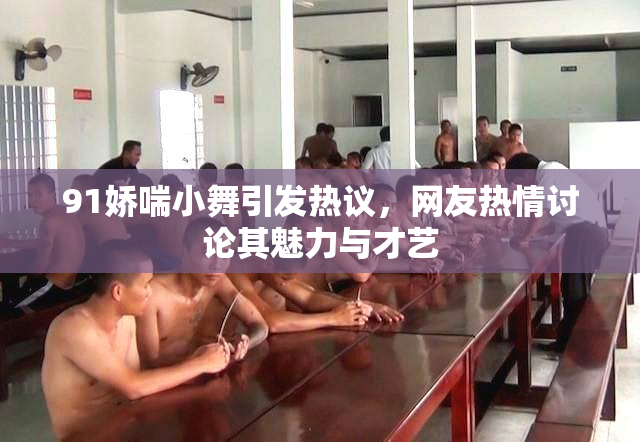 91娇喘小舞引发热议，网友热情讨论其魅力与才艺