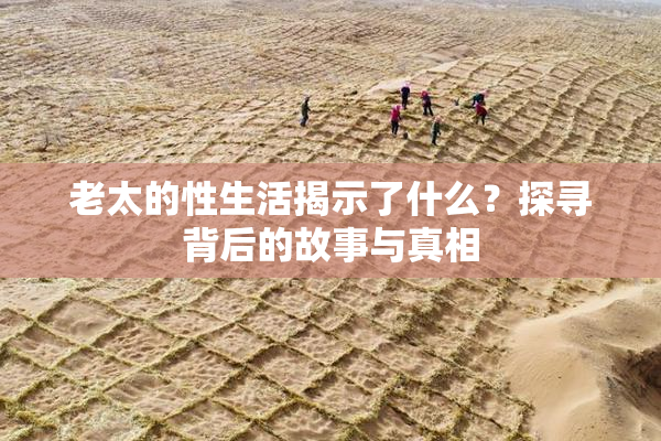 老太的性生活揭示了什么？探寻背后的故事与真相