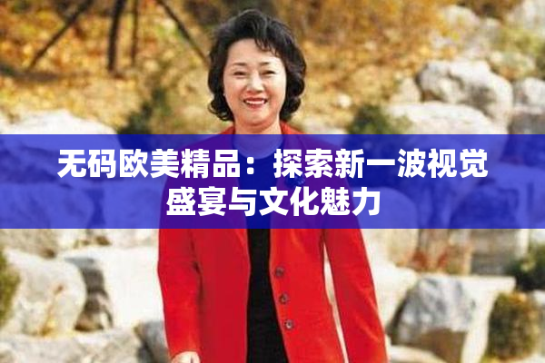 无码欧美精品：探索新一波视觉盛宴与文化魅力