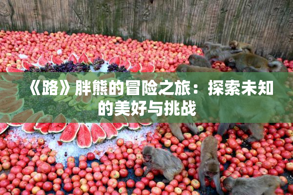 《路》胖熊的冒险之旅：探索未知的美好与挑战