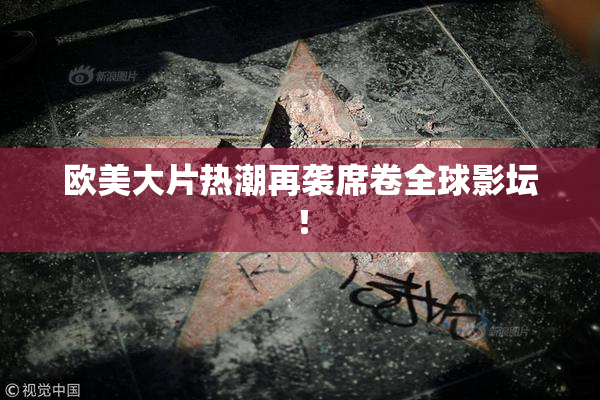 欧美大片热潮再袭席卷全球影坛！