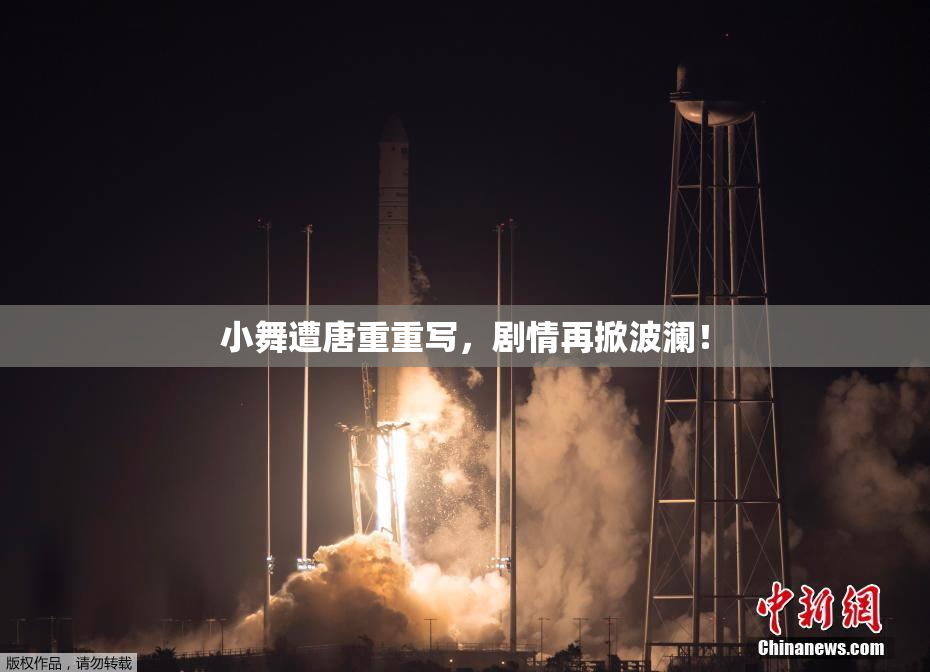 小舞遭唐重重写，剧情再掀波澜！