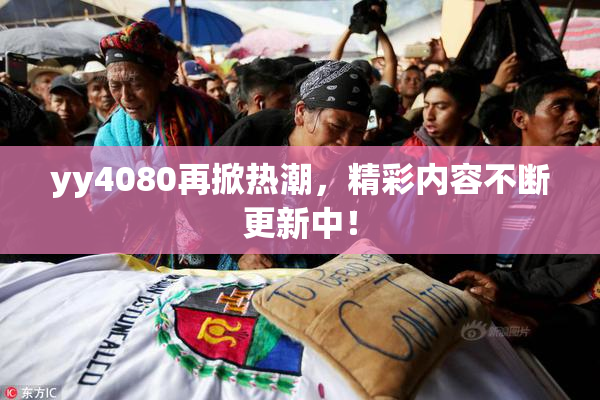 yy4080再掀热潮，精彩内容不断更新中！