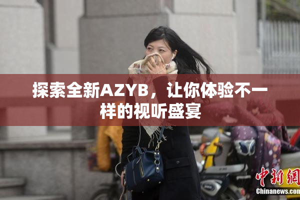 探索全新AZYB，让你体验不一样的视听盛宴