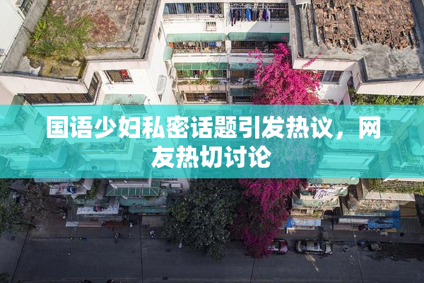 国语少妇私密话题引发热议，网友热切讨论