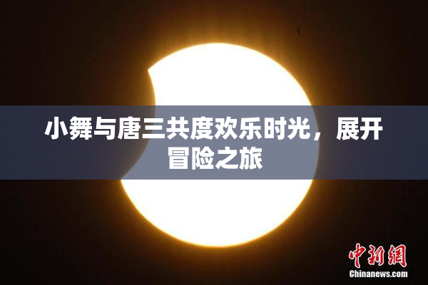 小舞与唐三共度欢乐时光，展开冒险之旅
