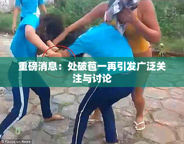 重磅消息：处破苞一再引发广泛关注与讨论