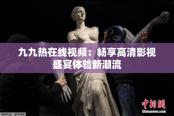 九九热在线视频：畅享高清影视盛宴体验新潮流