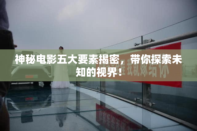 神秘电影五大要素揭密，带你探索未知的视界！