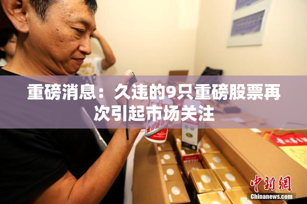 重磅消息：久违的9只重磅股票再次引起市场关注
