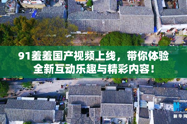 91羞羞国产视频上线，带你体验全新互动乐趣与精彩内容！