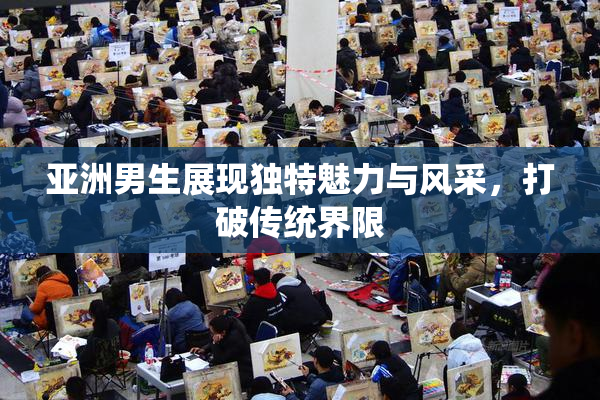 亚洲男生展现独特魅力与风采，打破传统界限