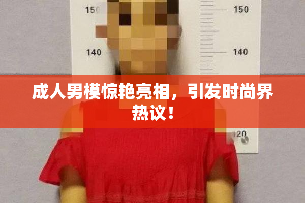 成人男模惊艳亮相，引发时尚界热议！
