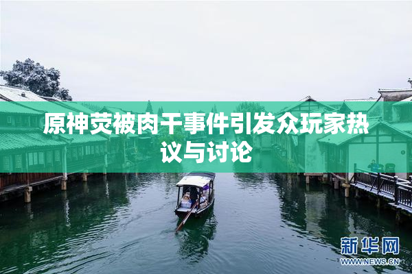 原神荧被肉干事件引发众玩家热议与讨论