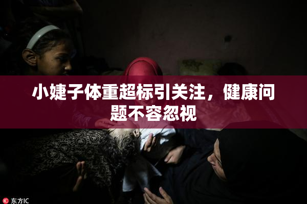 小婕子体重超标引关注，健康问题不容忽视