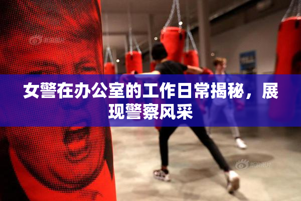 女警在办公室的工作日常揭秘，展现警察风采