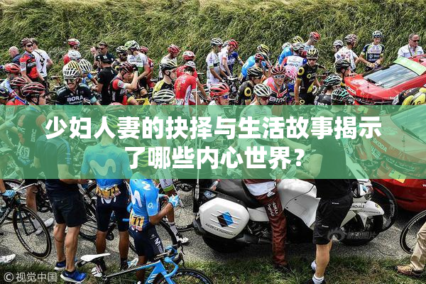 少妇人妻的抉择与生活故事揭示了哪些内心世界？