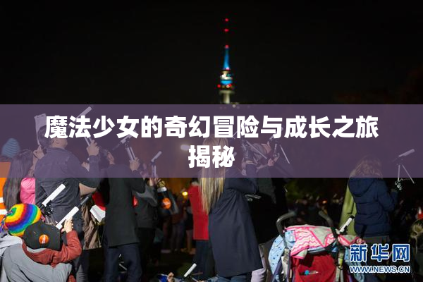 魔法少女的奇幻冒险与成长之旅揭秘