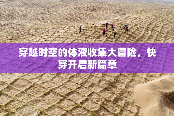穿越时空的体液收集大冒险，快穿开启新篇章