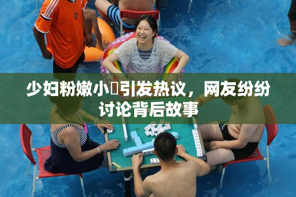 少妇粉嫩小泬引发热议，网友纷纷讨论背后故事