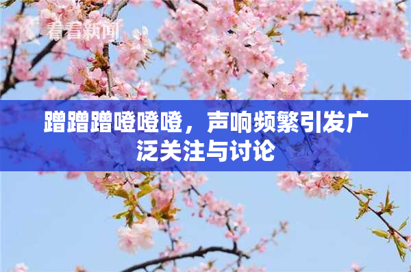 蹭蹭蹭噔噔噔，声响频繁引发广泛关注与讨论