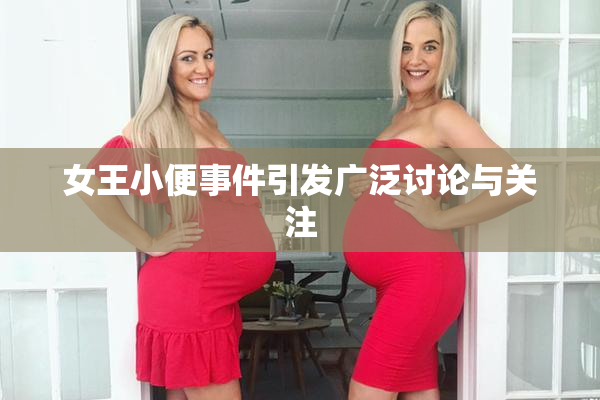 女王小便事件引发广泛讨论与关注