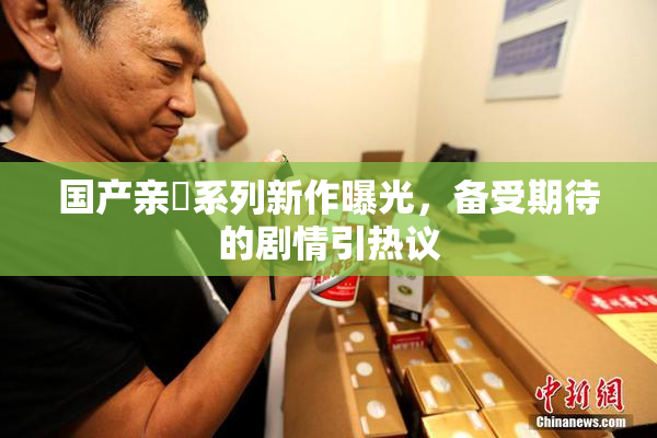 国产亲妺系列新作曝光，备受期待的剧情引热议