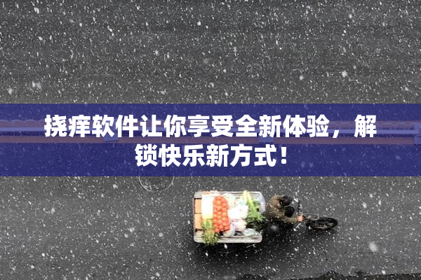 挠痒软件让你享受全新体验，解锁快乐新方式！