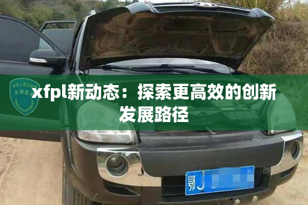 xfpl新动态：探索更高效的创新发展路径