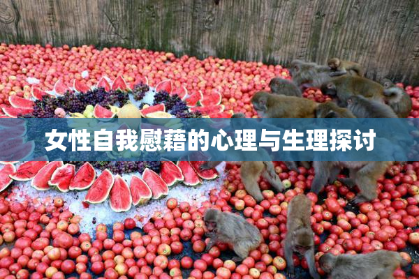 女性自我慰藉的心理与生理探讨