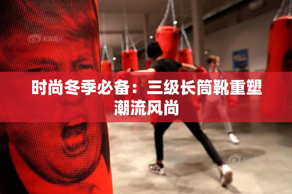时尚冬季必备：三级长筒靴重塑潮流风尚