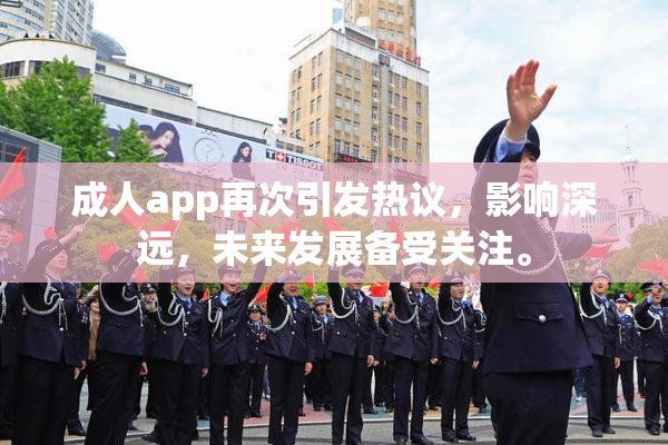 成人app再次引发热议，影响深远，未来发展备受关注。