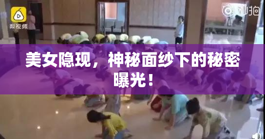 美女隐现，神秘面纱下的秘密曝光！