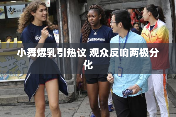 小舞爆乳引热议 观众反响两极分化