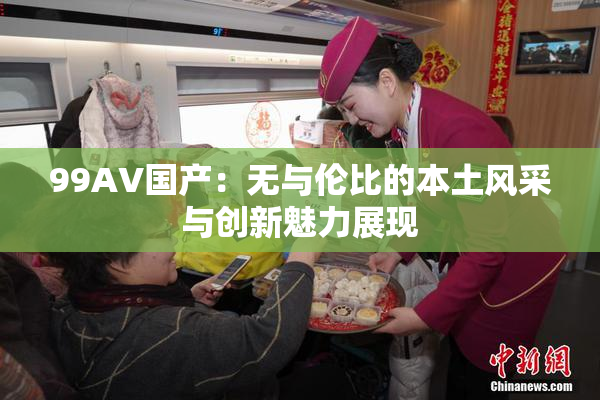 99AV国产：无与伦比的本土风采与创新魅力展现