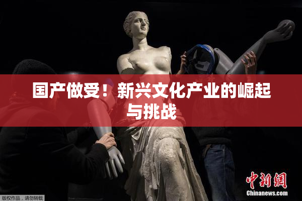 国产做受！新兴文化产业的崛起与挑战
