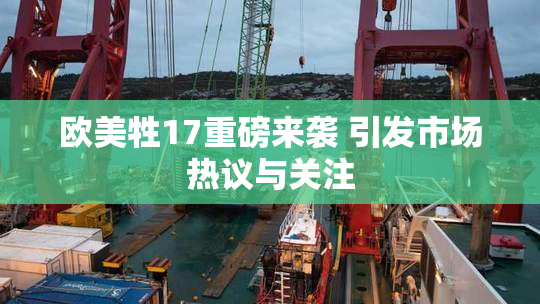 欧美牲17重磅来袭 引发市场热议与关注
