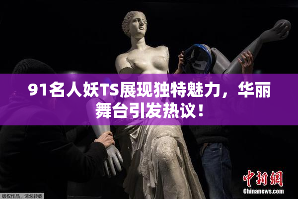 91名人妖TS展现独特魅力，华丽舞台引发热议！