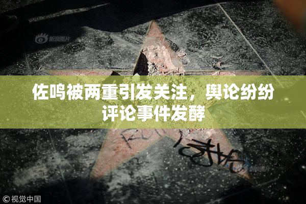 佐鸣被两重引发关注，舆论纷纷评论事件发酵