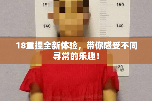 18重捏全新体验，带你感受不同寻常的乐趣！