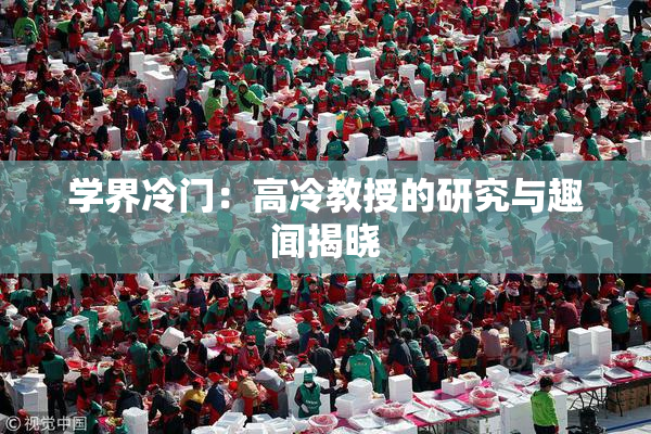 学界冷门：高冷教授的研究与趣闻揭晓