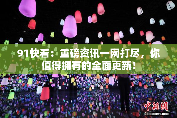 91快看：重磅资讯一网打尽，你值得拥有的全面更新！