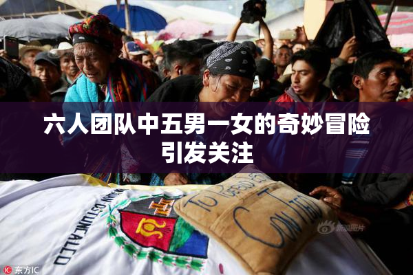 六人团队中五男一女的奇妙冒险引发关注