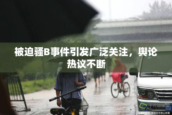 被迫骚B事件引发广泛关注，舆论热议不断
