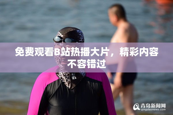 免费观看B站热播大片，精彩内容不容错过