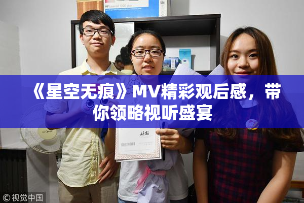 《星空无痕》MV精彩观后感，带你领略视听盛宴