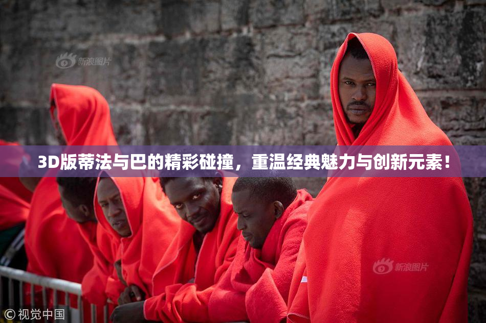 3D版蒂法与巴的精彩碰撞，重温经典魅力与创新元素！