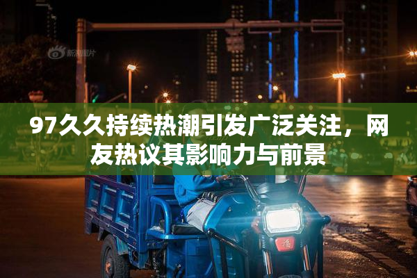 97久久持续热潮引发广泛关注，网友热议其影响力与前景